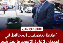 محافظ الغربية اللواء علاء عبد المعطي خلال جولة تفقدية بنظافة طنطا